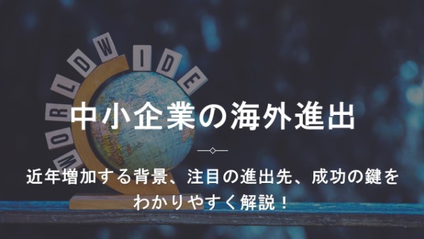 中小企業の海外進出の増加背景と注目進出先、成功の鍵を解説